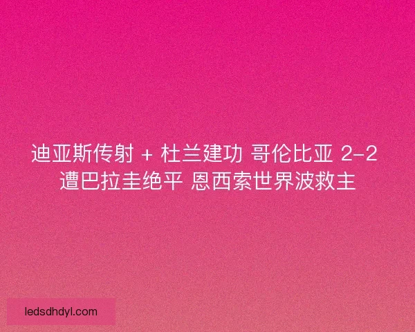 迪亚斯传射 + 杜兰建功 哥伦比亚 2-2 遭巴拉圭绝平 恩西索世界波救主