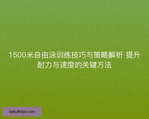 1500米自由泳训练技巧与策略解析 提升耐力与速度的关键方法