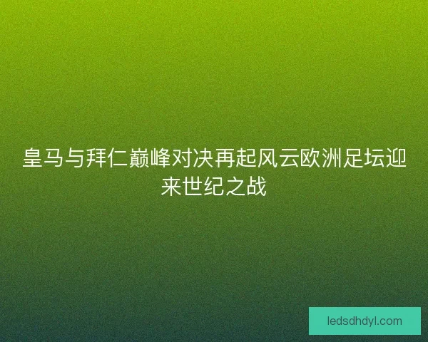 皇马与拜仁巅峰对决再起风云欧洲足坛迎来世纪之战
