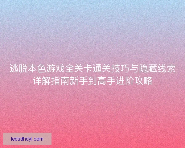 逃脱本色游戏全关卡通关技巧与隐藏线索详解指南新手到高手进阶攻略