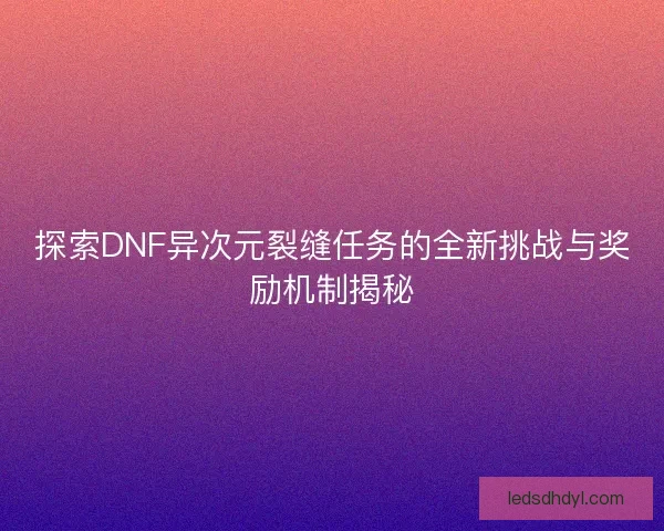 探索DNF异次元裂缝任务的全新挑战与奖励机制揭秘