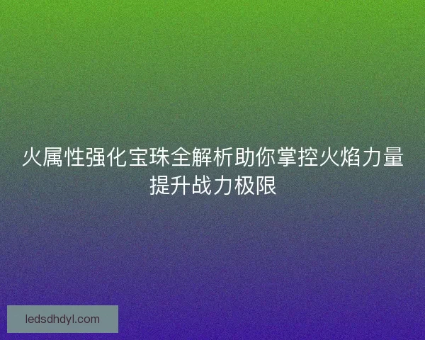 火属性强化宝珠全解析助你掌控火焰力量提升战力极限
