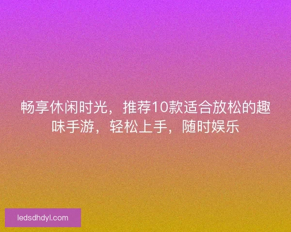 畅享休闲时光，推荐10款适合放松的趣味手游，轻松上手，随时娱乐