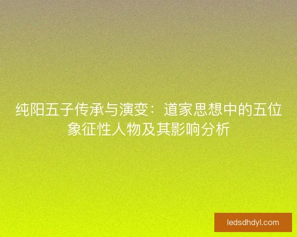 纯阳五子传承与演变：道家思想中的五位象征性人物及其影响分析