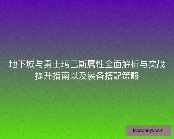 地下城与勇士玛巴斯属性全面解析与实战提升指南以及装备搭配策略