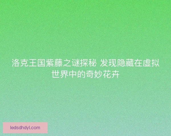 洛克王国紫藤之谜探秘 发现隐藏在虚拟世界中的奇妙花卉