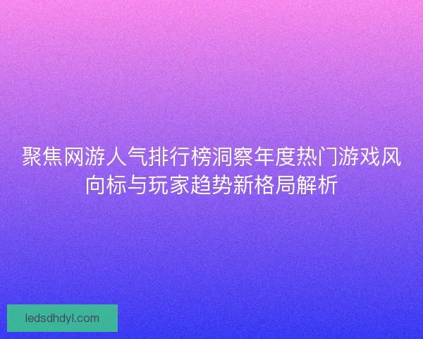 聚焦网游人气排行榜洞察年度热门游戏风向标与玩家趋势新格局解析