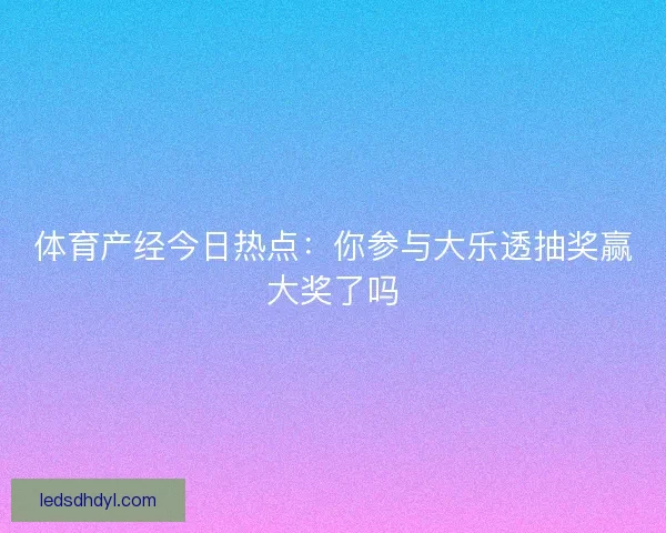 体育产经今日热点：你参与大乐透抽奖赢大奖了吗