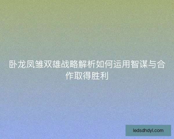 卧龙凤雏双雄战略解析如何运用智谋与合作取得胜利