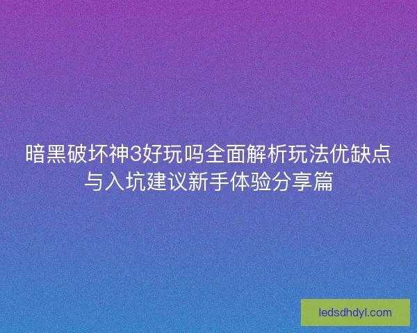 暗黑破坏神3好玩吗全面解析玩法优缺点与入坑建议新手体验分享篇