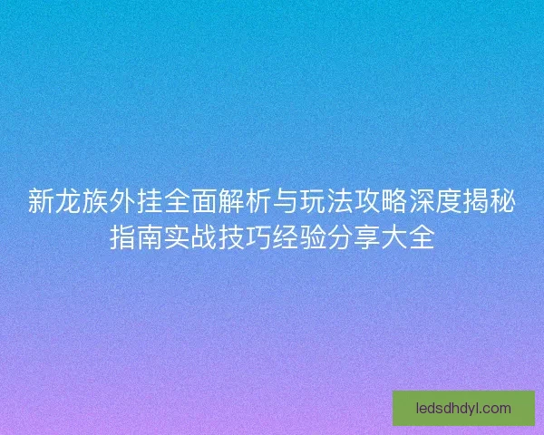 新龙族外挂全面解析与玩法攻略深度揭秘指南实战技巧经验分享大全