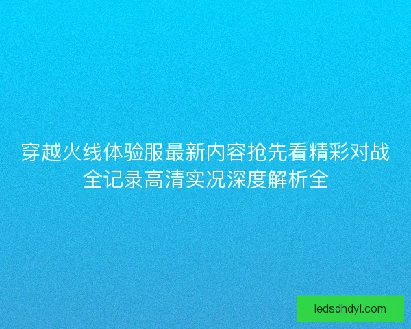穿越火线体验服最新内容抢先看精彩对战全记录高清实况深度解析全