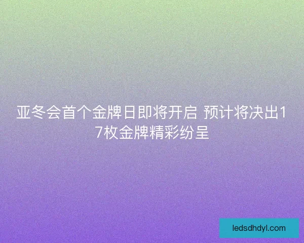 亚冬会首个金牌日即将开启 预计将决出17枚金牌精彩纷呈