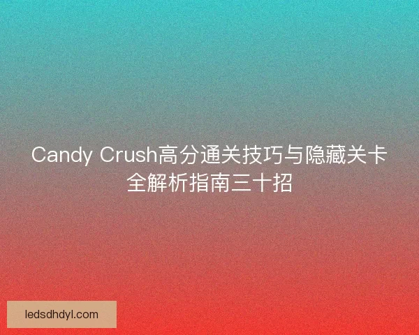 Candy Crush高分通关技巧与隐藏关卡全解析指南三十招
