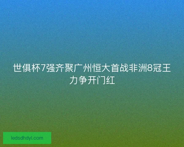 世俱杯7强齐聚广州恒大首战非洲8冠王力争开门红