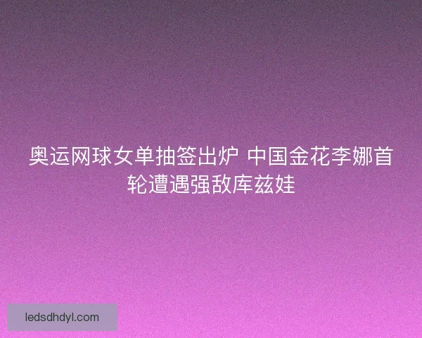 奥运网球女单抽签出炉 中国金花李娜首轮遭遇强敌库兹娃