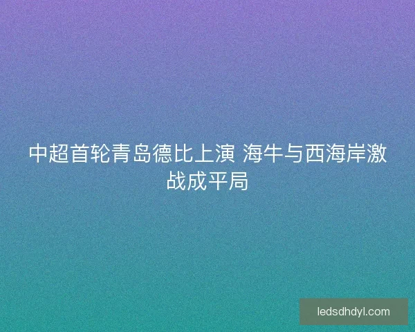 中超首轮青岛德比上演 海牛与西海岸激战成平局