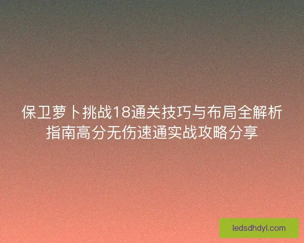保卫萝卜挑战18通关技巧与布局全解析指南高分无伤速通实战攻略分享
