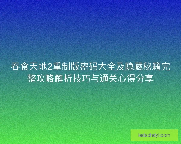 吞食天地2重制版密码大全及隐藏秘籍完整攻略解析技巧与通关心得分享