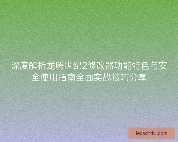 深度解析龙腾世纪2修改器功能特色与安全使用指南全面实战技巧分享