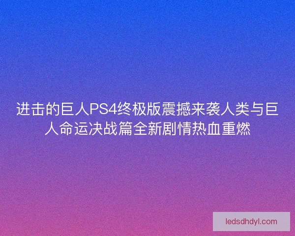 进击的巨人PS4终极版震撼来袭人类与巨人命运决战篇全新剧情热血重燃