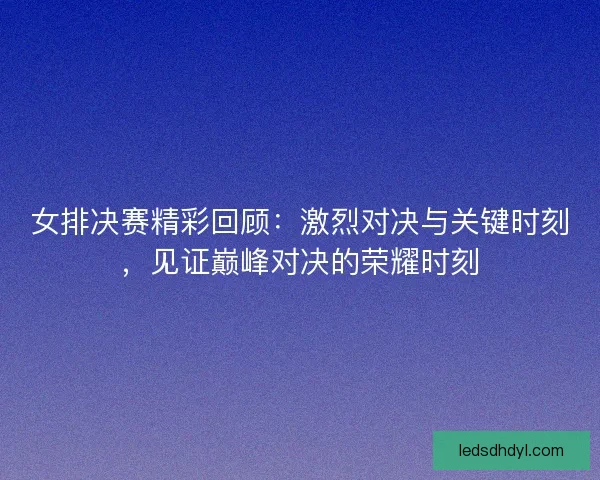 女排决赛精彩回顾：激烈对决与关键时刻，见证巅峰对决的荣耀时刻