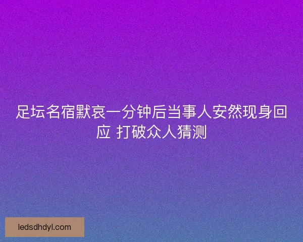 足坛名宿默哀一分钟后当事人安然现身回应 打破众人猜测
