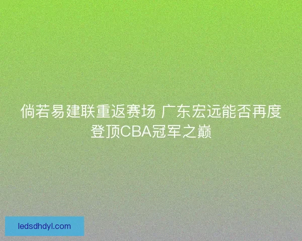 倘若易建联重返赛场 广东宏远能否再度登顶CBA冠军之巅
