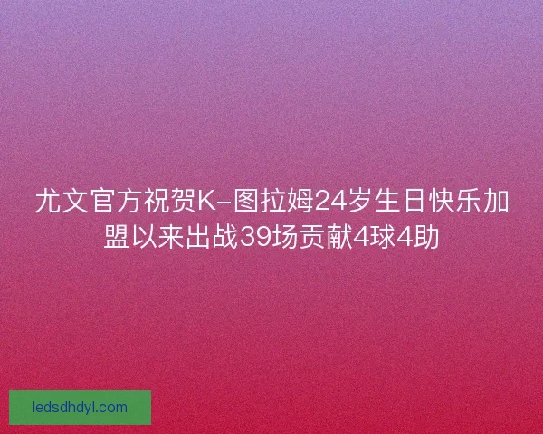 尤文官方祝贺K-图拉姆24岁生日快乐加盟以来出战39场贡献4球4助