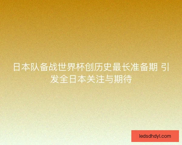 日本队备战世界杯创历史最长准备期 引发全日本关注与期待