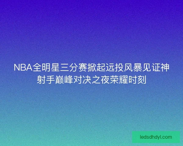 NBA全明星三分赛掀起远投风暴见证神射手巅峰对决之夜荣耀时刻