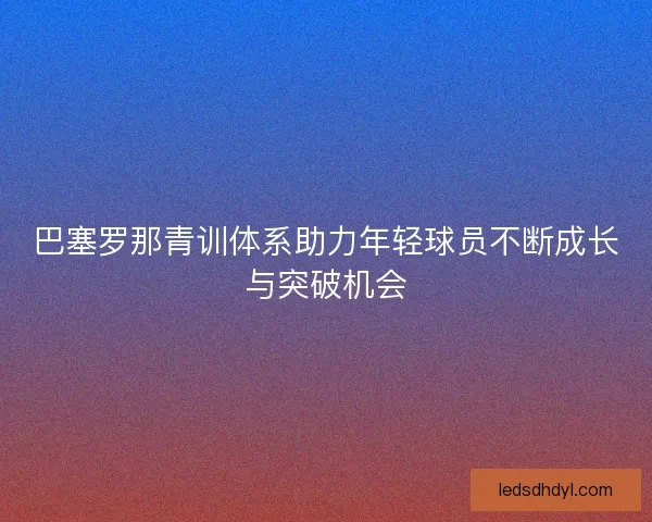 巴塞罗那青训体系助力年轻球员不断成长与突破机会