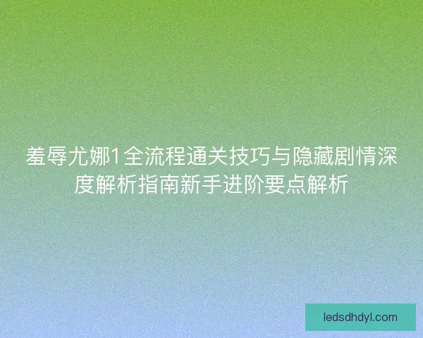 羞辱尤娜1全流程通关技巧与隐藏剧情深度解析指南新手进阶要点解析