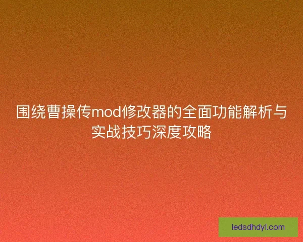 围绕曹操传mod修改器的全面功能解析与实战技巧深度攻略