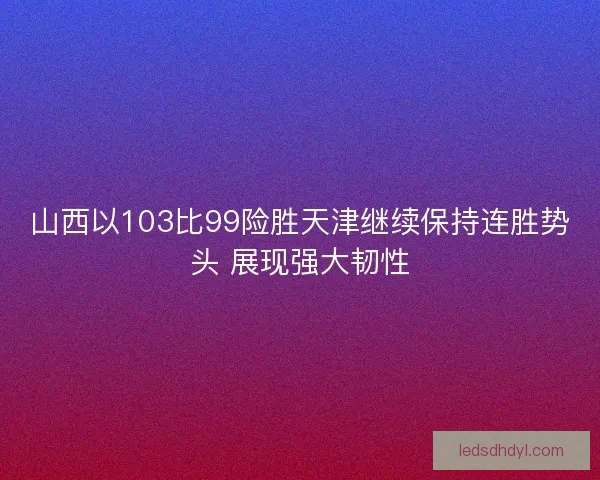 山西以103比99险胜天津继续保持连胜势头 展现强大韧性