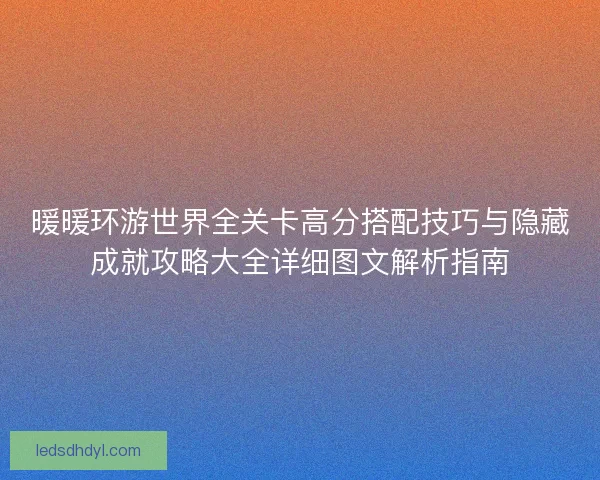 暖暖环游世界全关卡高分搭配技巧与隐藏成就攻略大全详细图文解析指南