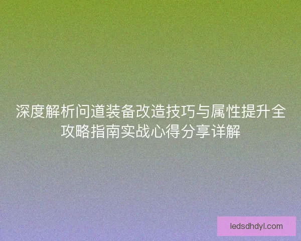 深度解析问道装备改造技巧与属性提升全攻略指南实战心得分享详解