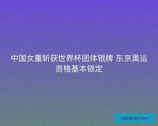 中国女重斩获世界杯团体银牌 东京奥运资格基本锁定
