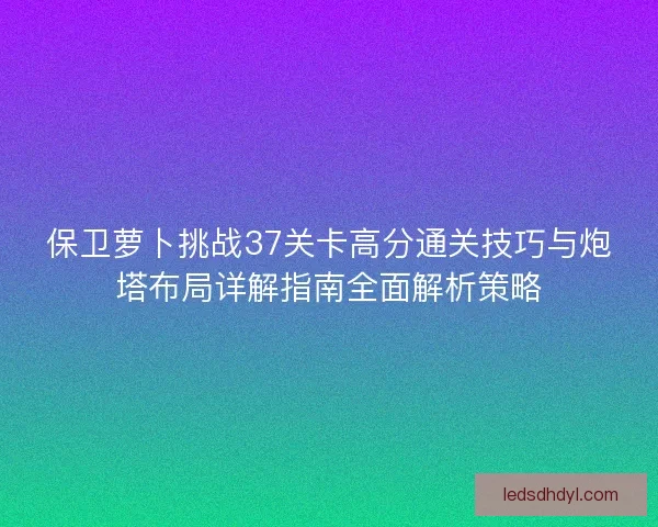 保卫萝卜挑战37关卡高分通关技巧与炮塔布局详解指南全面解析策略