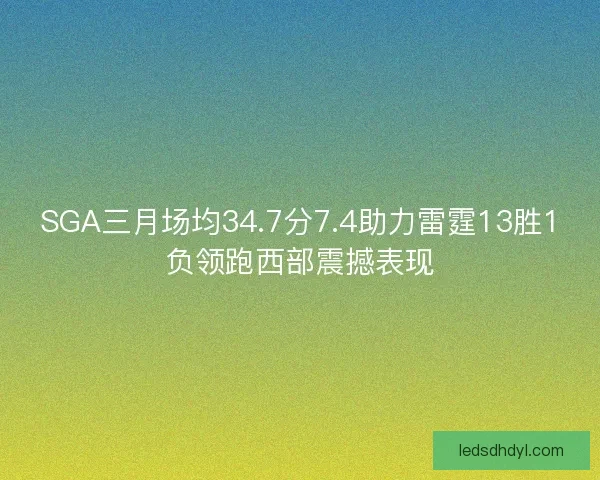 SGA三月场均34.7分7.4助力雷霆13胜1负领跑西部震撼表现