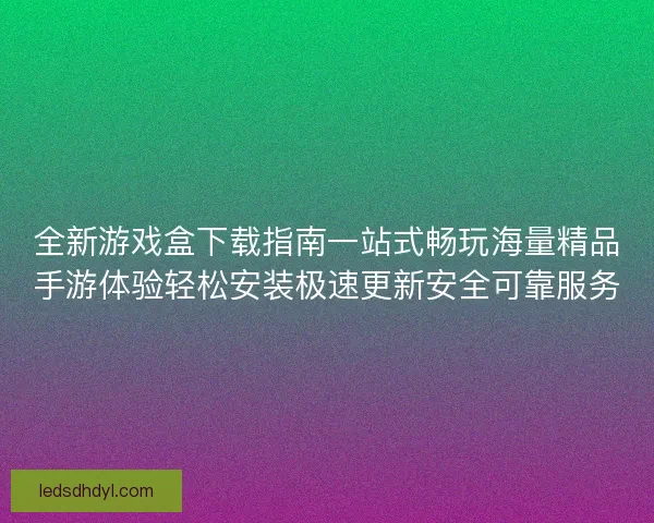全新游戏盒下载指南一站式畅玩海量精品手游体验轻松安装极速更新安全可靠服务
