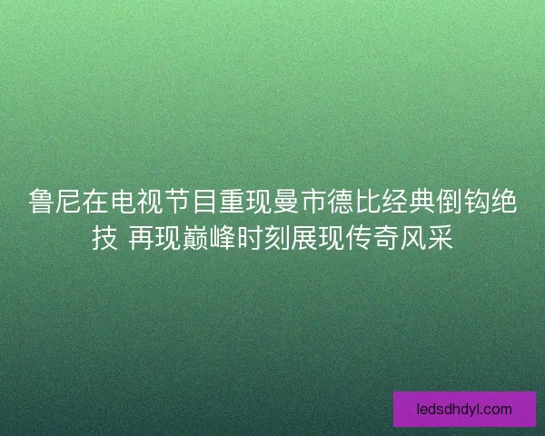 鲁尼在电视节目重现曼市德比经典倒钩绝技 再现巅峰时刻展现传奇风采