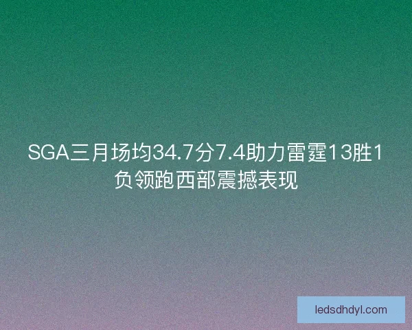 SGA三月场均34.7分7.4助力雷霆13胜1负领跑西部震撼表现