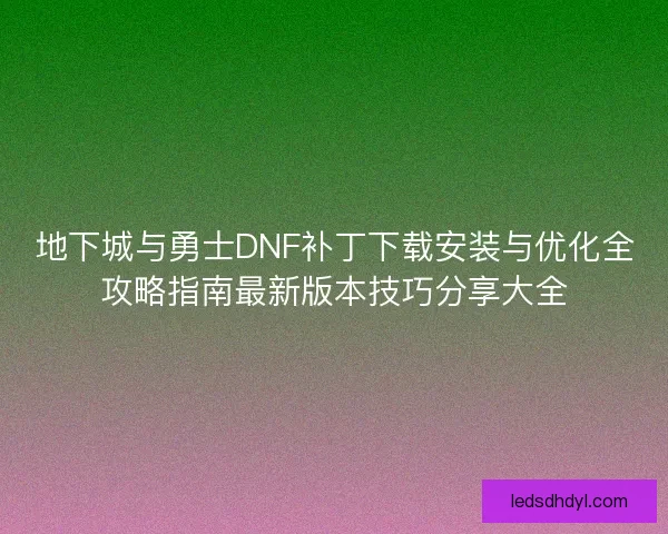 地下城与勇士DNF补丁下载安装与优化全攻略指南最新版本技巧分享大全