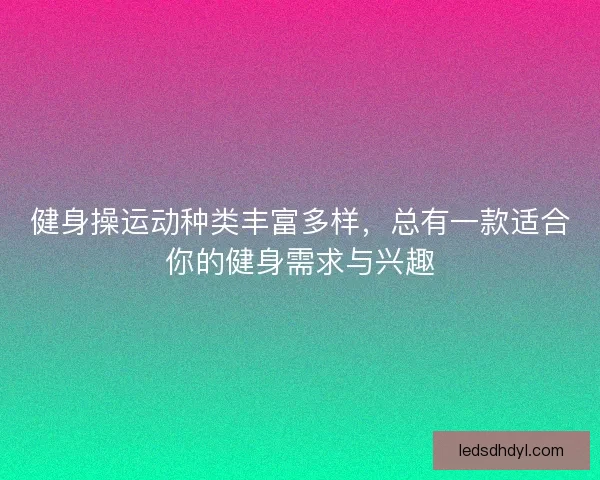 健身操运动种类丰富多样，总有一款适合你的健身需求与兴趣